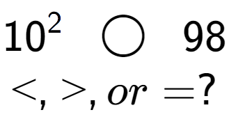 A LaTex expression showing 10 to the power of 2 \;\; \bigcirc \;\;98\\<, >, or = ?