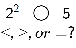 A LaTex expression showing 2 to the power of 2 \;\; \bigcirc \;\;5\\<, >, or = ?