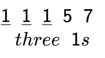 A LaTex expression showing \underline{1}\;\;\underline{1}\;\;\underline{1}\;\;5\;\;7\;\;\\\\three\;\;1s