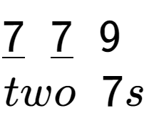 A LaTex expression showing \underline{7}\;\;\underline{7}\;\;9\;\;\\\\two\;\;7s