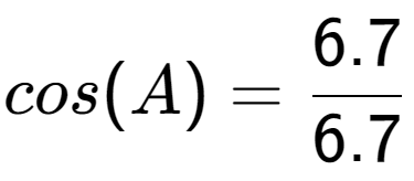 A LaTex expression showing cos(A) = 6.7 over 6.7