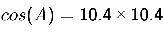 A LaTex expression showing cos(A) = 10.4 multiplied by 10.4