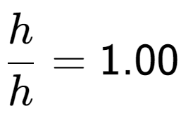 A LaTex expression showing h over h = 1.00