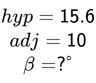 A LaTex expression showing hyp = 15.6\\adj = 10\\\beta = ? to the power of circle \\