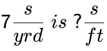 A LaTex expression showing 7 s over yrd \; is \;? s over ft