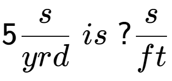 A LaTex expression showing 5 s over yrd \; is \;? s over ft