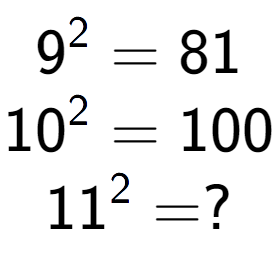 A LaTex expression showing 9 to the power of 2 = 81\\10 to the power of 2 = 100\\11 to the power of 2 = ?