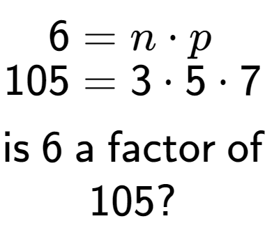 A LaTex expression showing \begin{align*}6 &= n times p\\[-0.5em]105 &= 3 times 5 times 7\end{align*}\\\\ \textsf{is }6\textsf{ a factor of}\\105?