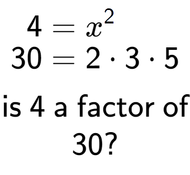 A LaTex expression showing \begin{align*}4 &= x to the power of 2 \\[-0.5em]30 &= 2 times 3 times 5\end{align*}\\\\ \textsf{is }4\textsf{ a factor of}\\30?