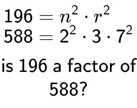 A LaTex expression showing \begin{align*}196 &= n to the power of 2 times r to the power of 2 \\[-0.5em]588 &= 2 to the power of 2 times 3 times 7 to the power of 2 \end{align*}\\\\ \textsf{is }196\textsf{ a factor of}\\588?