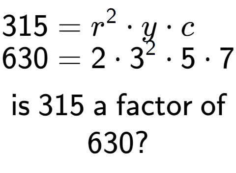 A LaTex expression showing \begin{align*}315 &= r to the power of 2 times y times c\\[-0.5em]630 &= 2 times 3 to the power of 2 times 5 times 7\end{align*}\\\\ \textsf{is }315\textsf{ a factor of}\\630?