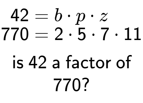 A LaTex expression showing \begin{align*}42 &= b times p times z\\[-0.5em]770 &= 2 times 5 times 7 times 11\end{align*}\\\\ \textsf{is }42\textsf{ a factor of}\\770?