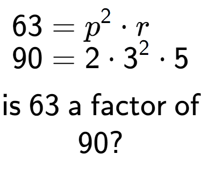 A LaTex expression showing \begin{align*}63 &= p to the power of 2 times r\\[-0.5em]90 &= 2 times 3 to the power of 2 times 5\end{align*}\\\\ \textsf{is }63\textsf{ a factor of}\\90?