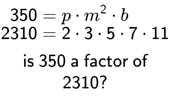 A LaTex expression showing \begin{align*}350 &= p times m to the power of 2 times b\\[-0.5em]2310 &= 2 times 3 times 5 times 7 times 11\end{align*}\\\\ \textsf{is }350\textsf{ a factor of}\\2310?