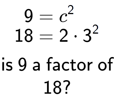 A LaTex expression showing \begin{align*}9 &= c to the power of 2 \\[-0.5em]18 &= 2 times 3 to the power of 2 \end{align*}\\\\ \textsf{is }9\textsf{ a factor of}\\18?