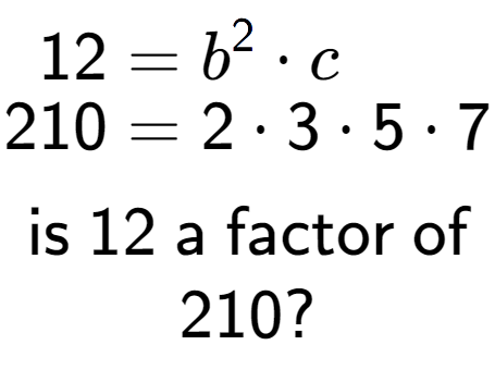 A LaTex expression showing \begin{align*}12 &= b to the power of 2 times c\\[-0.5em]210 &= 2 times 3 times 5 times 7\end{align*}\\\\ \textsf{is }12\textsf{ a factor of}\\210?