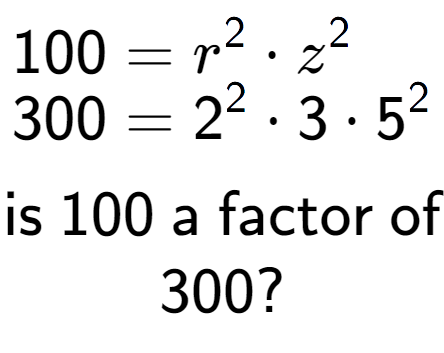 A LaTex expression showing \begin{align*}100 &= r to the power of 2 times z to the power of 2 \\[-0.5em]300 &= 2 to the power of 2 times 3 times 5 to the power of 2 \end{align*}\\\\ \textsf{is }100\textsf{ a factor of}\\300?