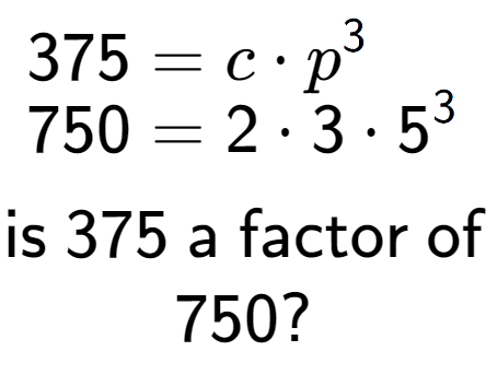 A LaTex expression showing \begin{align*}375 &= c times p to the power of 3 \\[-0.5em]750 &= 2 times 3 times 5 to the power of 3 \end{align*}\\\\ \textsf{is }375\textsf{ a factor of}\\750?