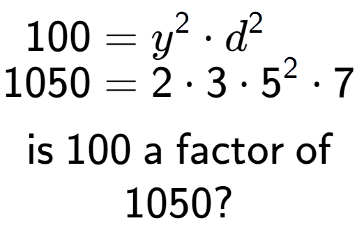 A LaTex expression showing \begin{align*}100 &= y to the power of 2 times d to the power of 2 \\[-0.5em]1050 &= 2 times 3 times 5 to the power of 2 times 7\end{align*}\\\\ \textsf{is }100\textsf{ a factor of}\\1050?