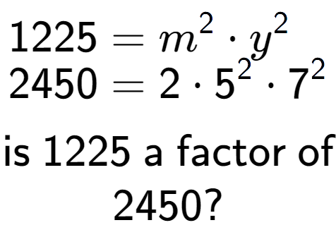 A LaTex expression showing \begin{align*}1225 &= m to the power of 2 times y to the power of 2 \\[-0.5em]2450 &= 2 times 5 to the power of 2 times 7 to the power of 2 \end{align*}\\\\ \textsf{is }1225\textsf{ a factor of}\\2450?