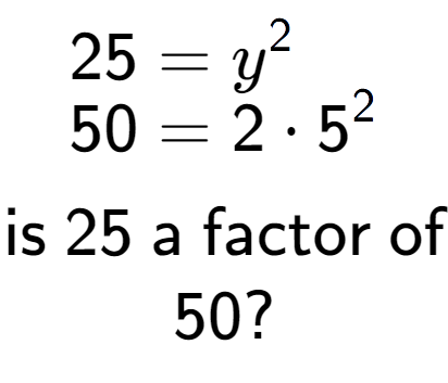 A LaTex expression showing \begin{align*}25 &= y to the power of 2 \\[-0.5em]50 &= 2 times 5 to the power of 2 \end{align*}\\\\ \textsf{is }25\textsf{ a factor of}\\50?