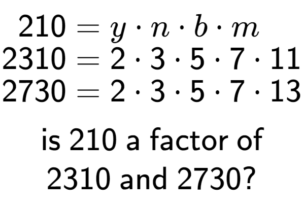 A LaTex expression showing \begin{align*}210 &= y times n times b times m\\[-0.5em]2310 &= 2 times 3 times 5 times 7 times 11\\[-0.5em]2730 &= 2 times 3 times 5 times 7 times 13\end{align*}\\\\ \textsf{is }210\textsf{ a factor of}\\2310\textsf{ and }2730?