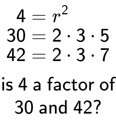 A LaTex expression showing \begin{align*}4 &= r to the power of 2 \\[-0.5em]30 &= 2 times 3 times 5\\[-0.5em]42 &= 2 times 3 times 7\end{align*}\\\\ \textsf{is }4\textsf{ a factor of}\\30\textsf{ and }42?