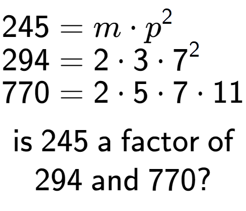 A LaTex expression showing \begin{align*}245 &= m times p to the power of 2 \\[-0.5em]294 &= 2 times 3 times 7 to the power of 2 \\[-0.5em]770 &= 2 times 5 times 7 times 11\end{align*}\\\\ \textsf{is }245\textsf{ a factor of}\\294\textsf{ and }770?