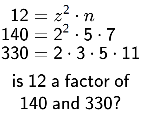 A LaTex expression showing \begin{align*}12 &= z to the power of 2 times n\\[-0.5em]140 &= 2 to the power of 2 times 5 times 7\\[-0.5em]330 &= 2 times 3 times 5 times 11\end{align*}\\\\ \textsf{is }12\textsf{ a factor of}\\140\textsf{ and }330?