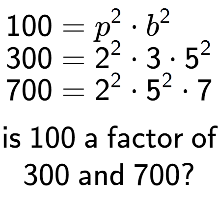 A LaTex expression showing \begin{align*}100 &= p to the power of 2 times b to the power of 2 \\[-0.5em]300 &= 2 to the power of 2 times 3 times 5 to the power of 2 \\[-0.5em]700 &= 2 to the power of 2 times 5 to the power of 2 times 7\end{align*}\\\\ \textsf{is }100\textsf{ a factor of}\\300\textsf{ and }700?