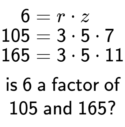 A LaTex expression showing \begin{align*}6 &= r times z\\[-0.5em]105 &= 3 times 5 times 7\\[-0.5em]165 &= 3 times 5 times 11\end{align*}\\\\ \textsf{is }6\textsf{ a factor of}\\105\textsf{ and }165?