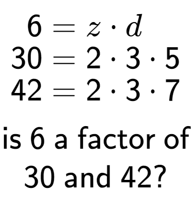 A LaTex expression showing \begin{align*}6 &= z times d\\[-0.5em]30 &= 2 times 3 times 5\\[-0.5em]42 &= 2 times 3 times 7\end{align*}\\\\ \textsf{is }6\textsf{ a factor of}\\30\textsf{ and }42?