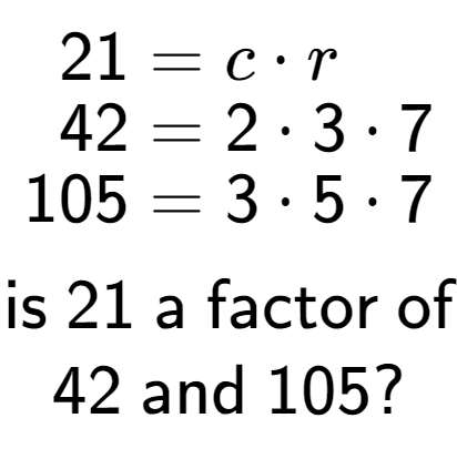 A LaTex expression showing \begin{align*}21 &= c times r\\[-0.5em]42 &= 2 times 3 times 7\\[-0.5em]105 &= 3 times 5 times 7\end{align*}\\\\ \textsf{is }21\textsf{ a factor of}\\42\textsf{ and }105?