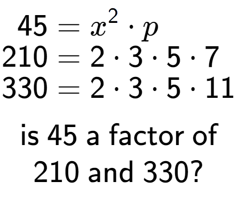 A LaTex expression showing \begin{align*}45 &= x to the power of 2 times p\\[-0.5em]210 &= 2 times 3 times 5 times 7\\[-0.5em]330 &= 2 times 3 times 5 times 11\end{align*}\\\\ \textsf{is }45\textsf{ a factor of}\\210\textsf{ and }330?