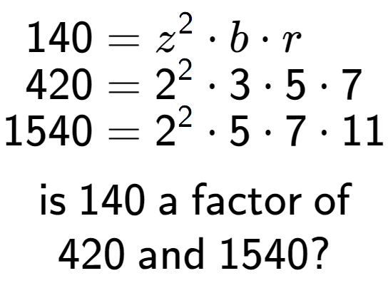 A LaTex expression showing \begin{align*}140 &= z to the power of 2 times b times r\\[-0.5em]420 &= 2 to the power of 2 times 3 times 5 times 7\\[-0.5em]1540 &= 2 to the power of 2 times 5 times 7 times 11\end{align*}\\\\ \textsf{is }140\textsf{ a factor of}\\420\textsf{ and }1540?