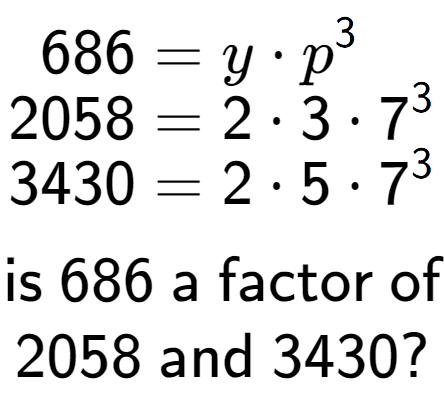 A LaTex expression showing \begin{align*}686 &= y times p to the power of 3 \\[-0.5em]2058 &= 2 times 3 times 7 to the power of 3 \\[-0.5em]3430 &= 2 times 5 times 7 to the power of 3 \end{align*}\\\\ \textsf{is }686\textsf{ a factor of}\\2058\textsf{ and }3430?