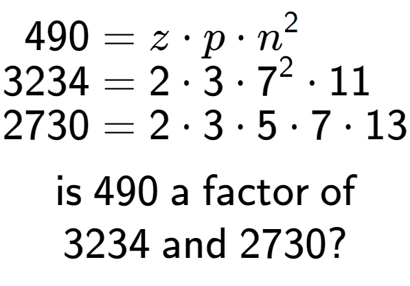 A LaTex expression showing \begin{align*}490 &= z times p times n to the power of 2 \\[-0.5em]3234 &= 2 times 3 times 7 to the power of 2 times 11\\[-0.5em]2730 &= 2 times 3 times 5 times 7 times 13\end{align*}\\\\ \textsf{is }490\textsf{ a factor of}\\3234\textsf{ and }2730?