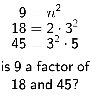 A LaTex expression showing \begin{align*}9 &= n to the power of 2 \\[-0.5em]18 &= 2 times 3 to the power of 2 \\[-0.5em]45 &= 3 to the power of 2 times 5\end{align*}\\\\ \textsf{is }9\textsf{ a factor of}\\18\textsf{ and }45?