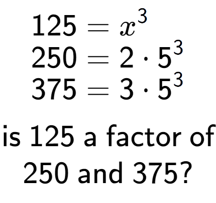 A LaTex expression showing \begin{align*}125 &= x to the power of 3 \\[-0.5em]250 &= 2 times 5 to the power of 3 \\[-0.5em]375 &= 3 times 5 to the power of 3 \end{align*}\\\\ \textsf{is }125\textsf{ a factor of}\\250\textsf{ and }375?