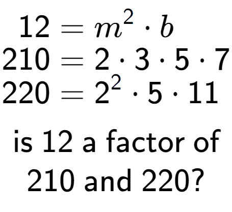 A LaTex expression showing \begin{align*}12 &= m to the power of 2 times b\\[-0.5em]210 &= 2 times 3 times 5 times 7\\[-0.5em]220 &= 2 to the power of 2 times 5 times 11\end{align*}\\\\ \textsf{is }12\textsf{ a factor of}\\210\textsf{ and }220?