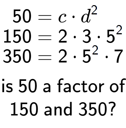 A LaTex expression showing \begin{align*}50 &= c times d to the power of 2 \\[-0.5em]150 &= 2 times 3 times 5 to the power of 2 \\[-0.5em]350 &= 2 times 5 to the power of 2 times 7\end{align*}\\\\ \textsf{is }50\textsf{ a factor of}\\150\textsf{ and }350?