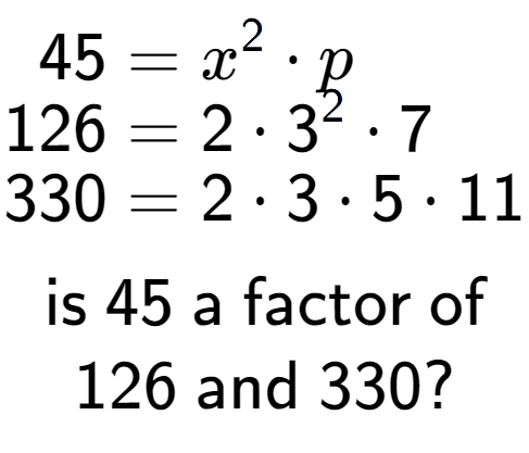 A LaTex expression showing \begin{align*}45 &= x to the power of 2 times p\\[-0.5em]126 &= 2 times 3 to the power of 2 times 7\\[-0.5em]330 &= 2 times 3 times 5 times 11\end{align*}\\\\ \textsf{is }45\textsf{ a factor of}\\126\textsf{ and }330?