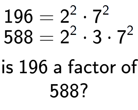 A LaTex expression showing \begin{align*}196 &= 2 to the power of 2 times 7 to the power of 2 \\[-0.5em]588 &= 2 to the power of 2 times 3 times 7 to the power of 2 \end{align*}\\\\ \textsf{is }196\textsf{ a factor of}\\588?