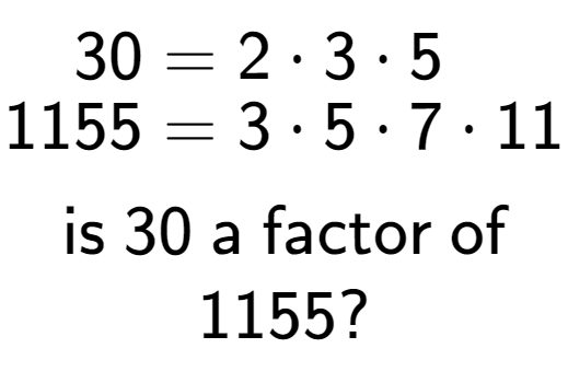 A LaTex expression showing \begin{align*}30 &= 2 times 3 times 5\\[-0.5em]1155 &= 3 times 5 times 7 times 11\end{align*}\\\\ \textsf{is }30\textsf{ a factor of}\\1155?