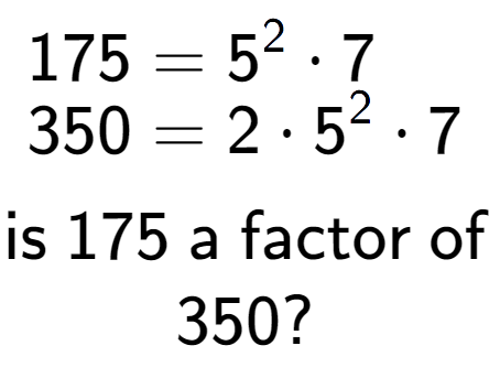 A LaTex expression showing \begin{align*}175 &= 5 to the power of 2 times 7\\[-0.5em]350 &= 2 times 5 to the power of 2 times 7\end{align*}\\\\ \textsf{is }175\textsf{ a factor of}\\350?