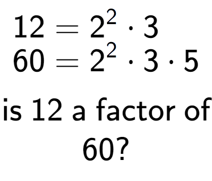 A LaTex expression showing \begin{align*}12 &= 2 to the power of 2 times 3\\[-0.5em]60 &= 2 to the power of 2 times 3 times 5\end{align*}\\\\ \textsf{is }12\textsf{ a factor of}\\60?