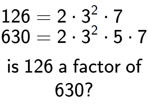 A LaTex expression showing \begin{align*}126 &= 2 times 3 to the power of 2 times 7\\[-0.5em]630 &= 2 times 3 to the power of 2 times 5 times 7\end{align*}\\\\ \textsf{is }126\textsf{ a factor of}\\630?