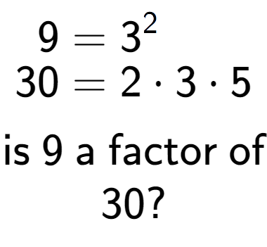 A LaTex expression showing \begin{align*}9 &= 3 to the power of 2 \\[-0.5em]30 &= 2 times 3 times 5\end{align*}\\\\ \textsf{is }9\textsf{ a factor of}\\30?