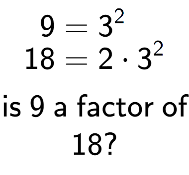 A LaTex expression showing \begin{align*}9 &= 3 to the power of 2 \\[-0.5em]18 &= 2 times 3 to the power of 2 \end{align*}\\\\ \textsf{is }9\textsf{ a factor of}\\18?