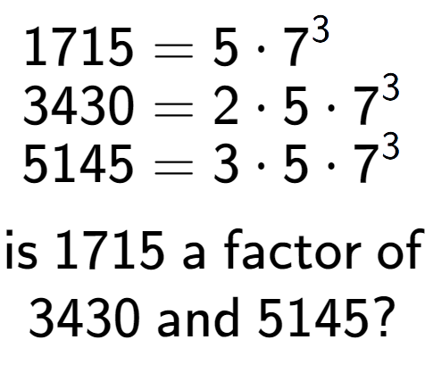 A LaTex expression showing \begin{align*}1715 &= 5 times 7 to the power of 3 \\[-0.5em]3430 &= 2 times 5 times 7 to the power of 3 \\[-0.5em]5145 &= 3 times 5 times 7 to the power of 3 \end{align*}\\\\ \textsf{is }1715\textsf{ a factor of}\\3430\textsf{ and }5145?